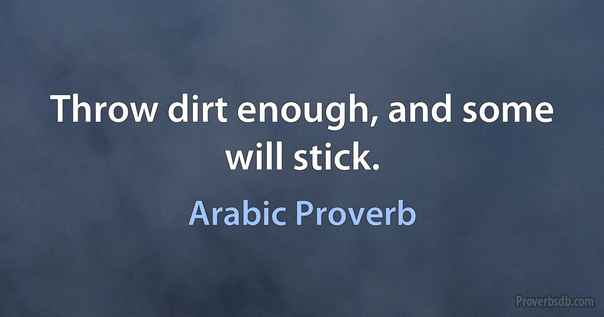 Throw dirt enough, and some will stick. (Arabic Proverb)