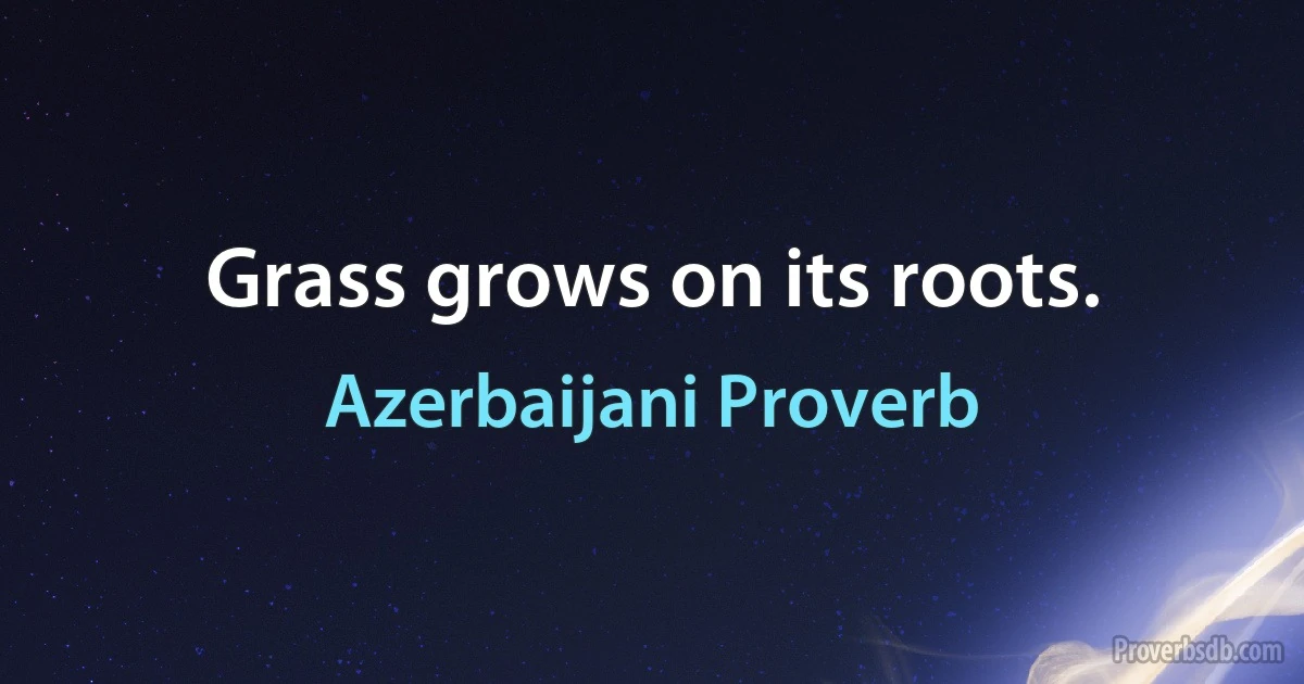 Grass grows on its roots. (Azerbaijani Proverb)