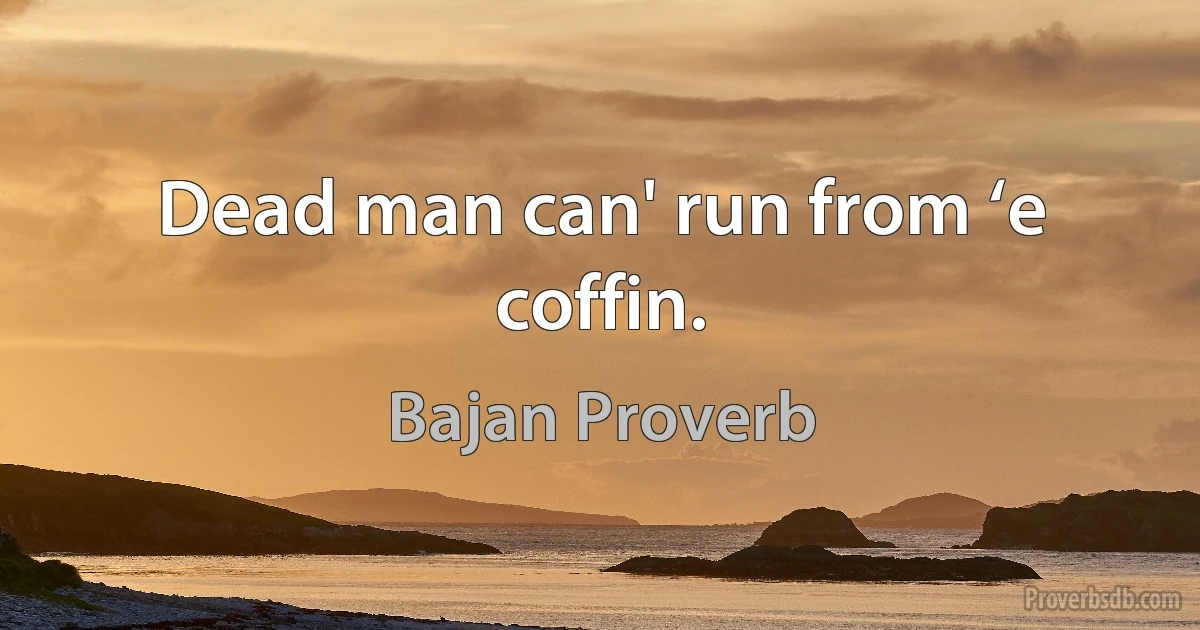 Dead man can' run from ‘e coffin. (Bajan Proverb)