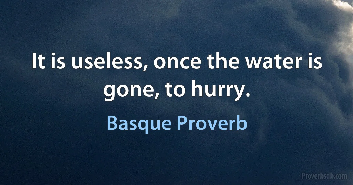 It is useless, once the water is gone, to hurry. (Basque Proverb)