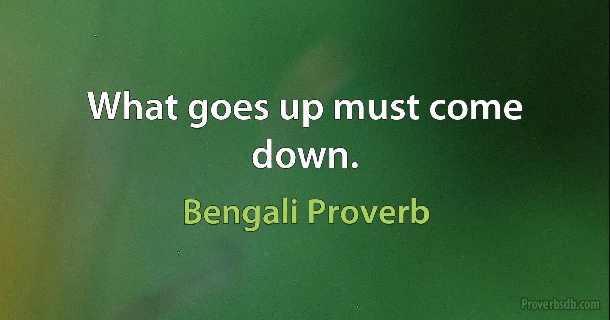 What goes up must come down. (Bengali Proverb)