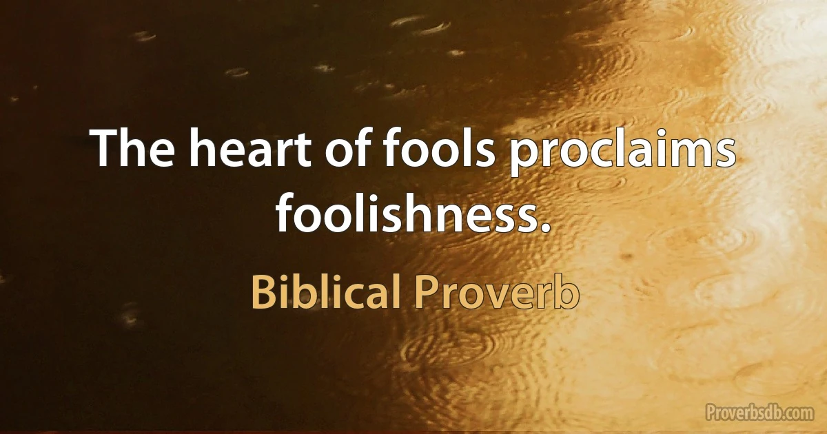 The heart of fools proclaims foolishness. (Biblical Proverb)