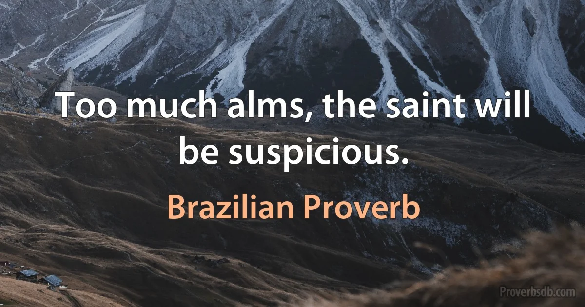 Too much alms, the saint will be suspicious. (Brazilian Proverb)