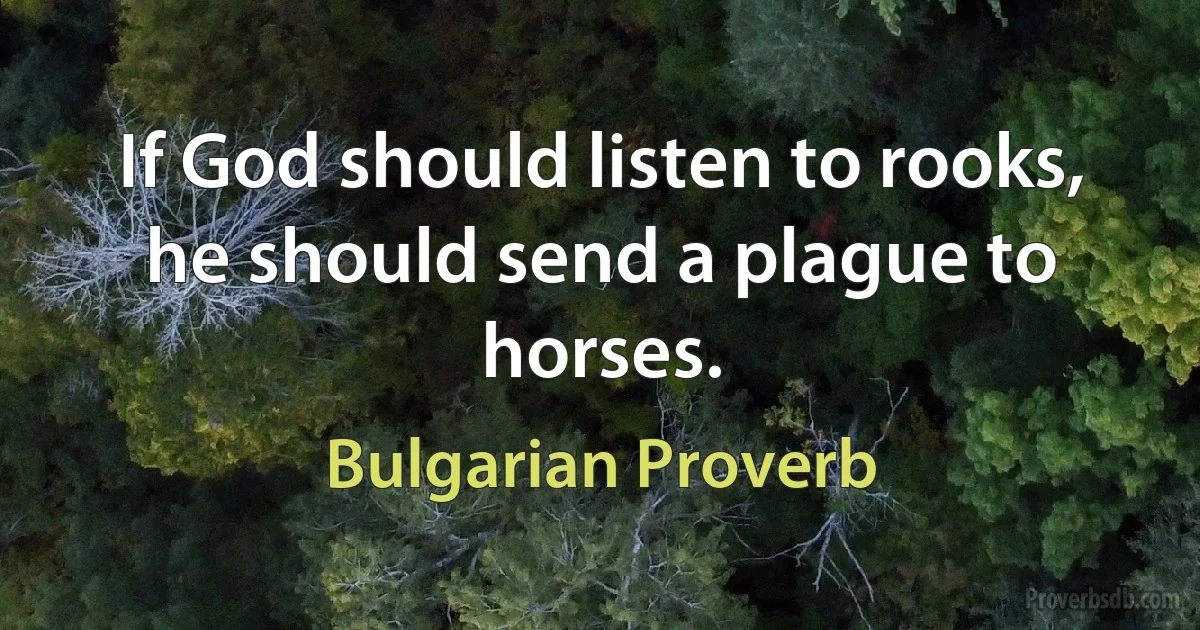 If God should listen to rooks, he should send a plague to horses. (Bulgarian Proverb)