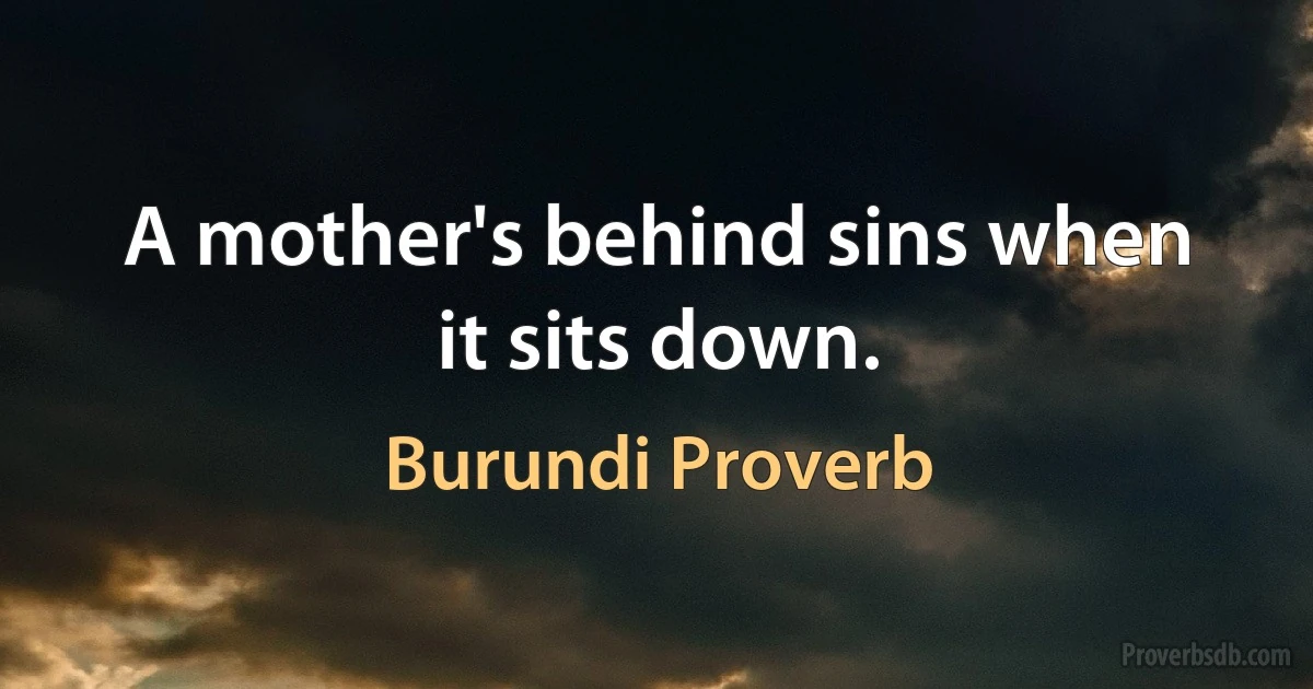 A mother's behind sins when it sits down. (Burundi Proverb)