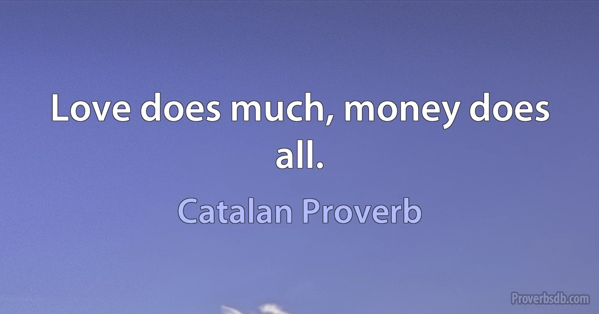 Love does much, money does all. (Catalan Proverb)