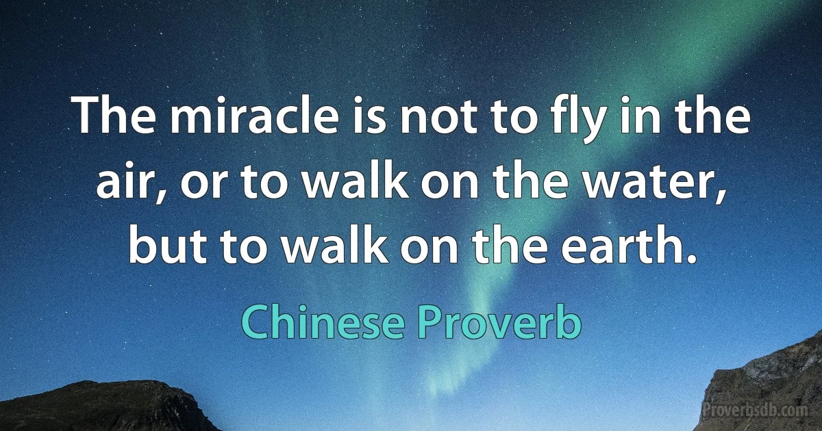 The miracle is not to fly in the air, or to walk on the water, but to walk on the earth. (Chinese Proverb)