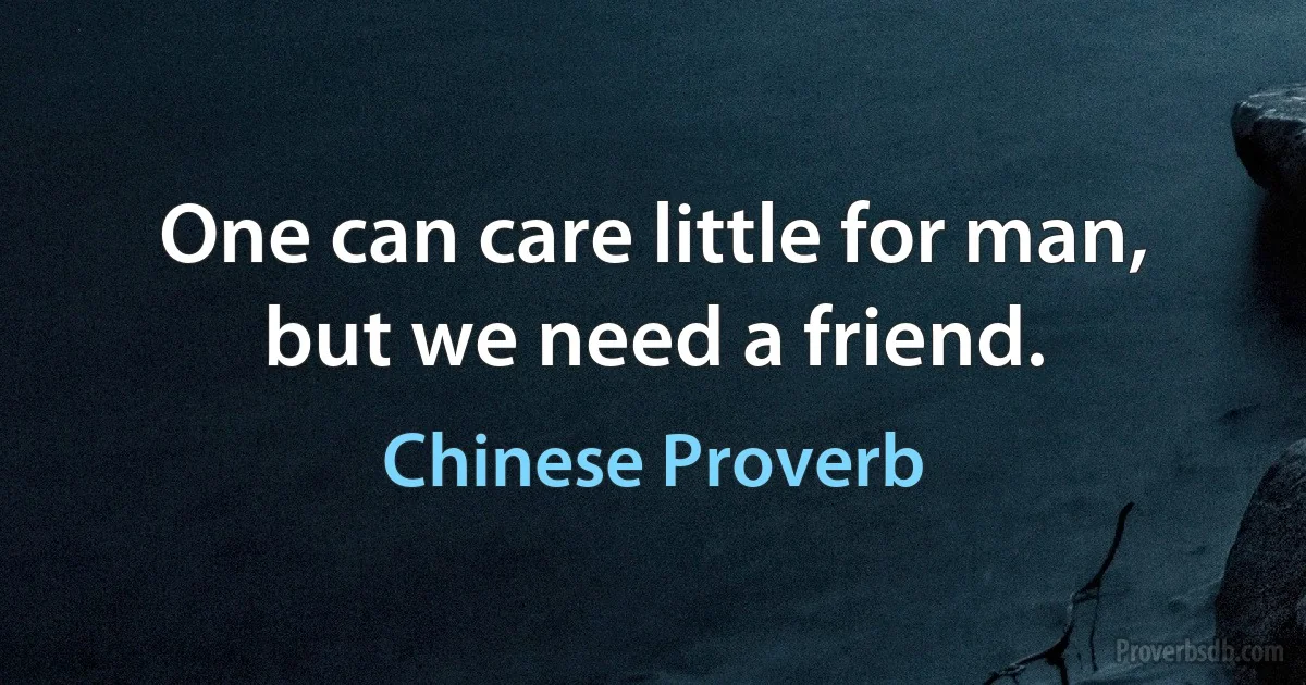 One can care little for man, but we need a friend. (Chinese Proverb)