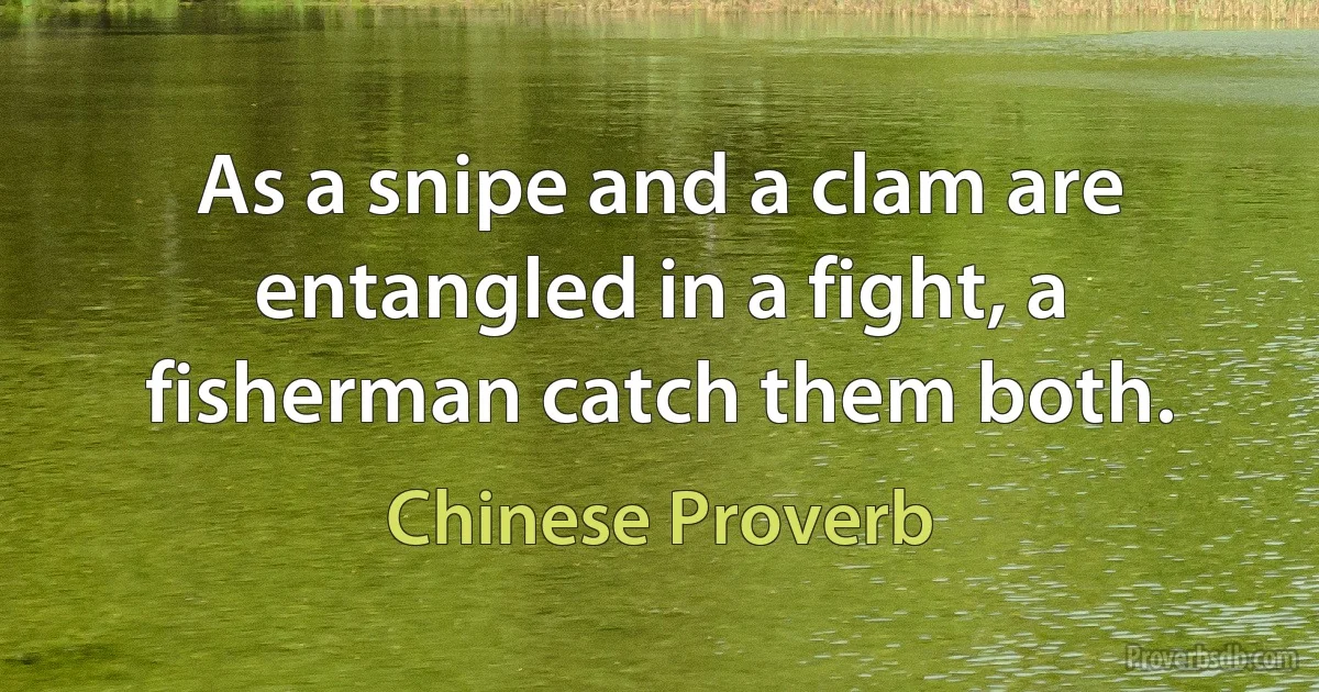 As a snipe and a clam are entangled in a fight, a fisherman catch them both. (Chinese Proverb)