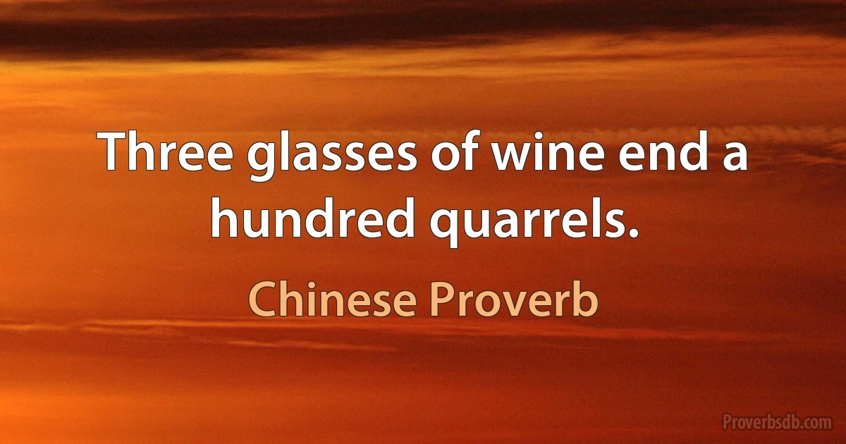 Three glasses of wine end a hundred quarrels. (Chinese Proverb)