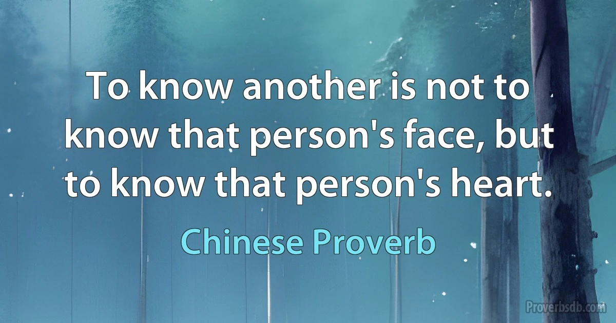 To know another is not to know that person's face, but to know that person's heart. (Chinese Proverb)