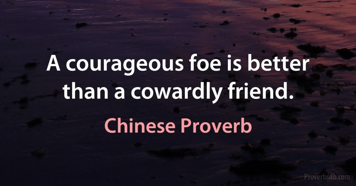 A courageous foe is better than a cowardly friend. (Chinese Proverb)