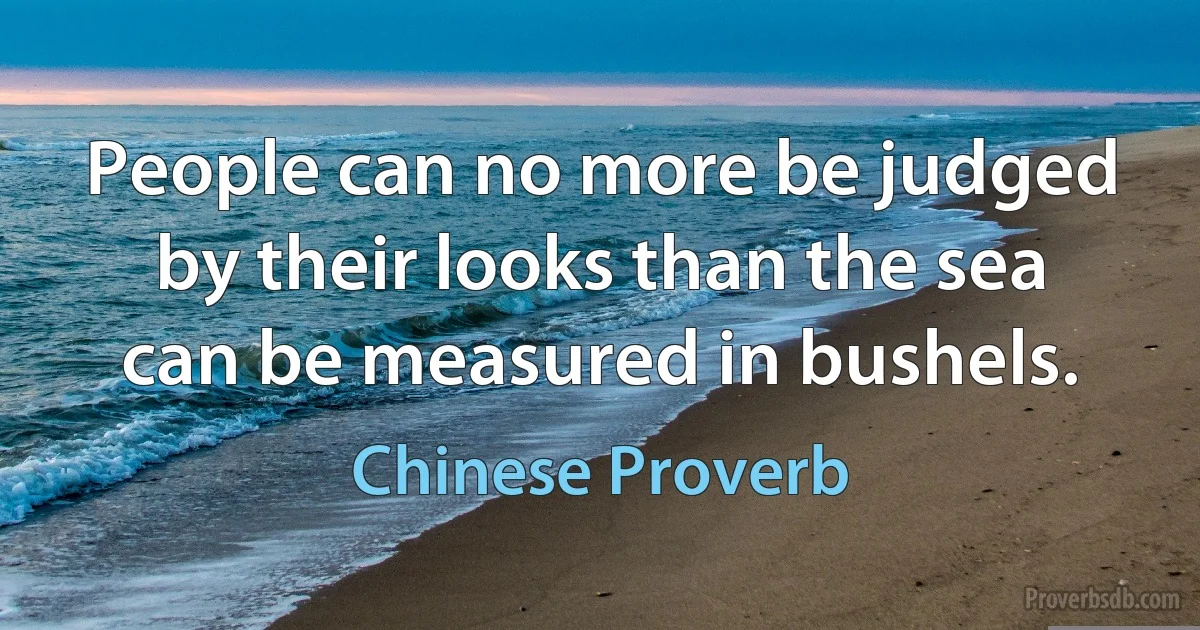 People can no more be judged by their looks than the sea can be measured in bushels. (Chinese Proverb)