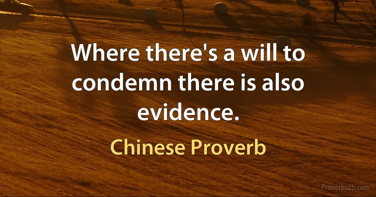 Where there's a will to condemn there is also evidence. (Chinese Proverb)