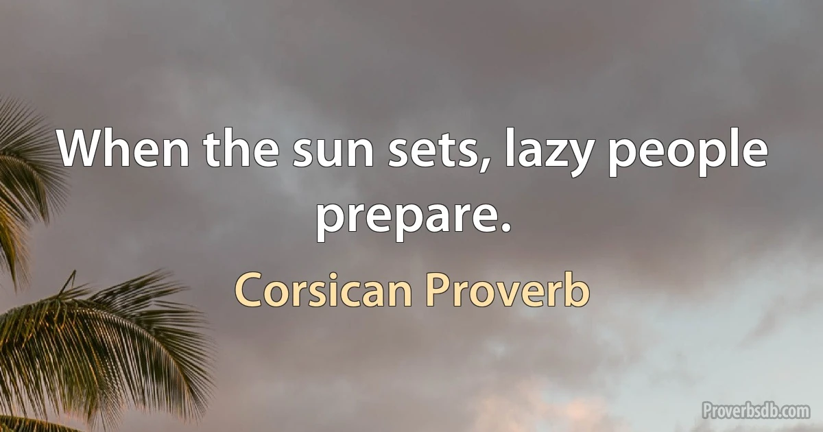 When the sun sets, lazy people prepare. (Corsican Proverb)