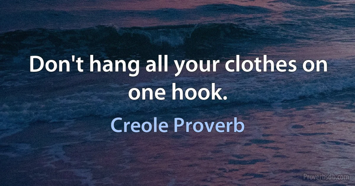 Don't hang all your clothes on one hook. (Creole Proverb)