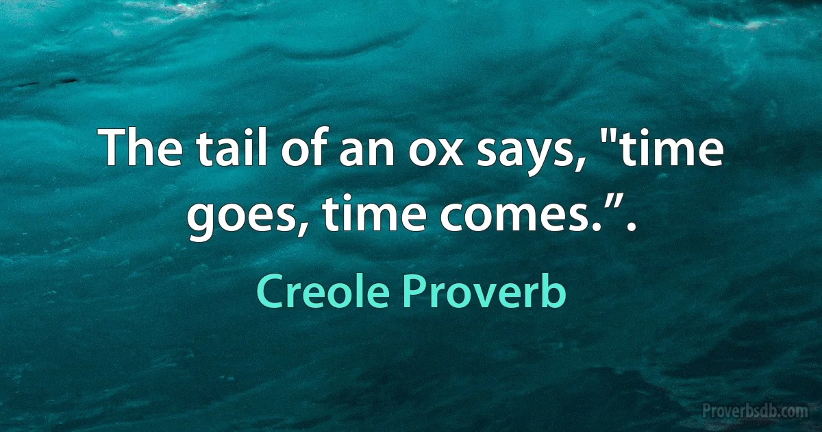 The tail of an ox says, "time goes, time comes.”. (Creole Proverb)