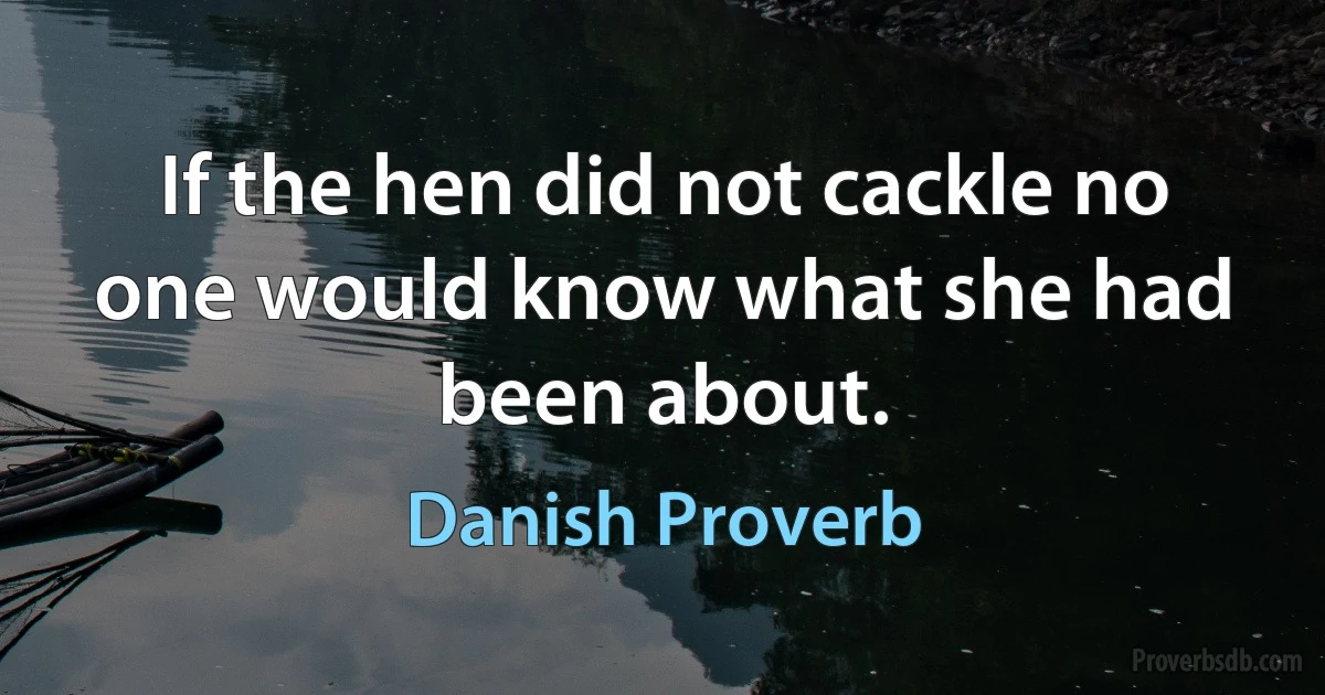 If the hen did not cackle no one would know what she had been about. (Danish Proverb)