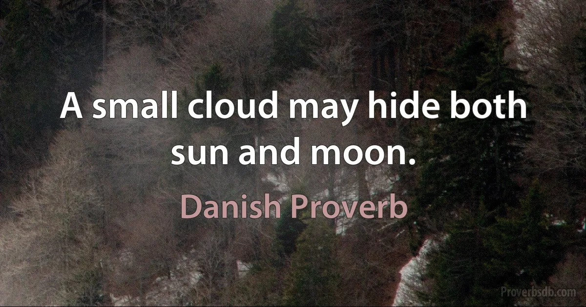 A small cloud may hide both sun and moon. (Danish Proverb)