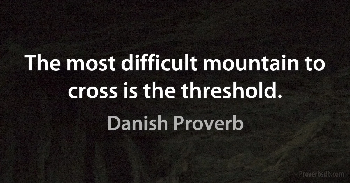 The most difficult mountain to cross is the threshold. (Danish Proverb)