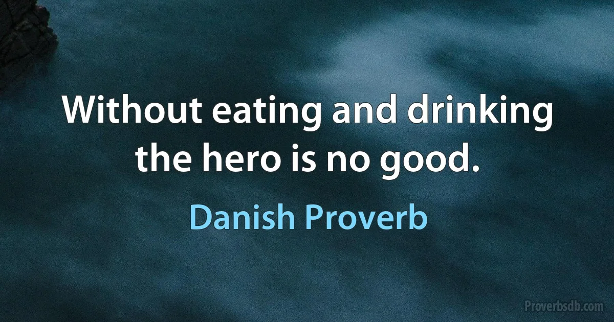 Without eating and drinking the hero is no good. (Danish Proverb)