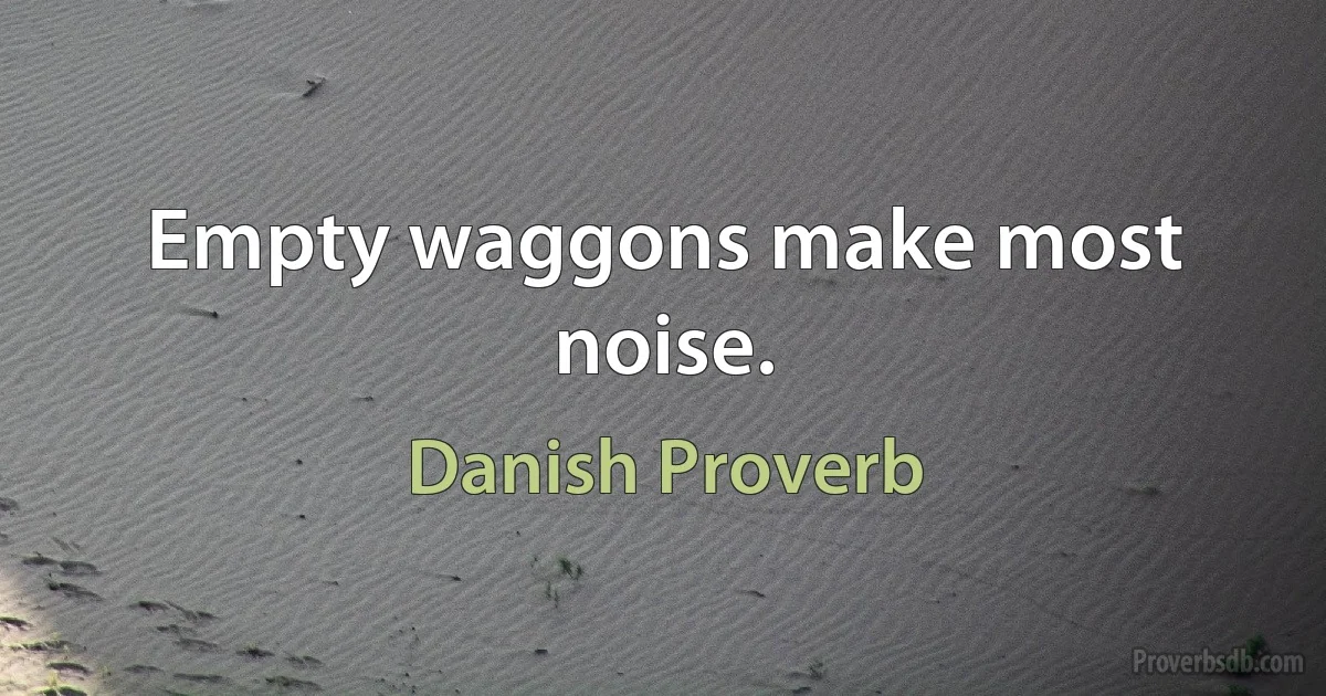 Empty waggons make most noise. (Danish Proverb)