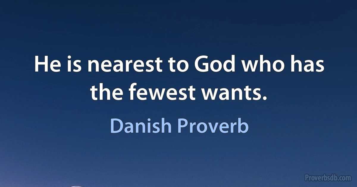 He is nearest to God who has the fewest wants. (Danish Proverb)