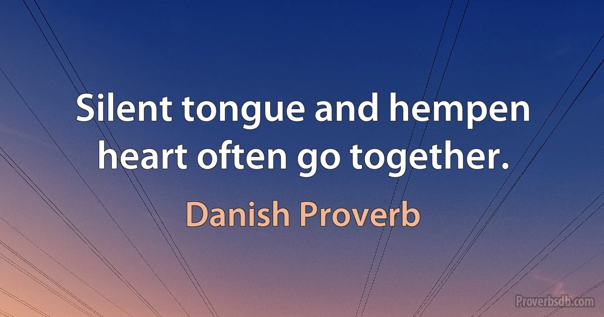 Silent tongue and hempen heart often go together. (Danish Proverb)