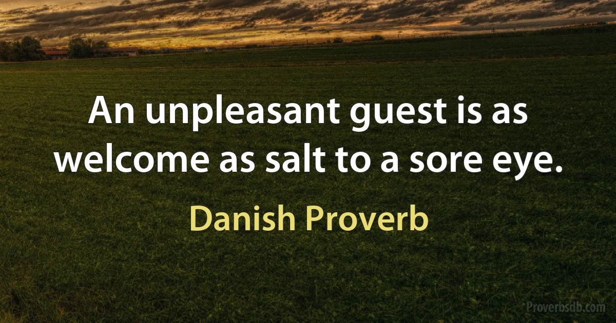 An unpleasant guest is as welcome as salt to a sore eye. (Danish Proverb)