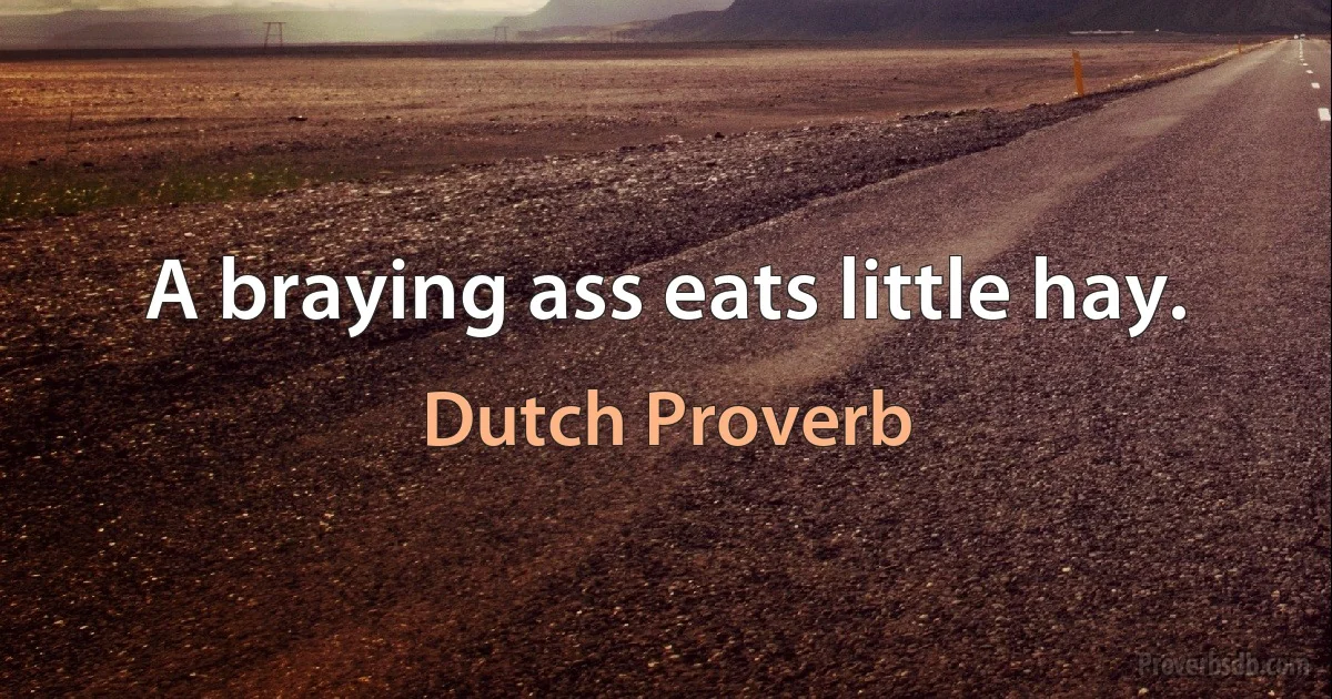 A braying ass eats little hay. (Dutch Proverb)