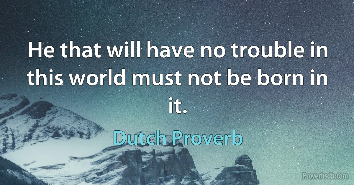 He that will have no trouble in this world must not be born in it. (Dutch Proverb)