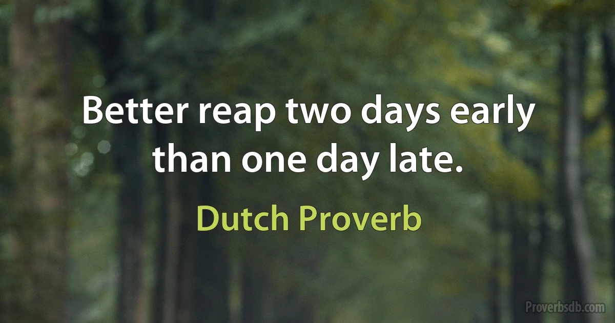 Better reap two days early than one day late. (Dutch Proverb)