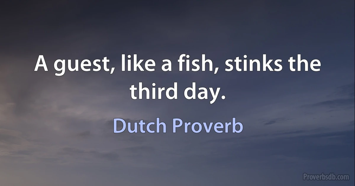 A guest, like a fish, stinks the third day. (Dutch Proverb)