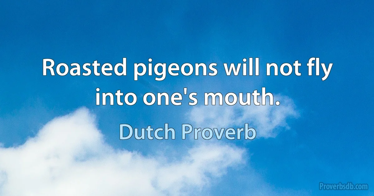 Roasted pigeons will not fly into one's mouth. (Dutch Proverb)