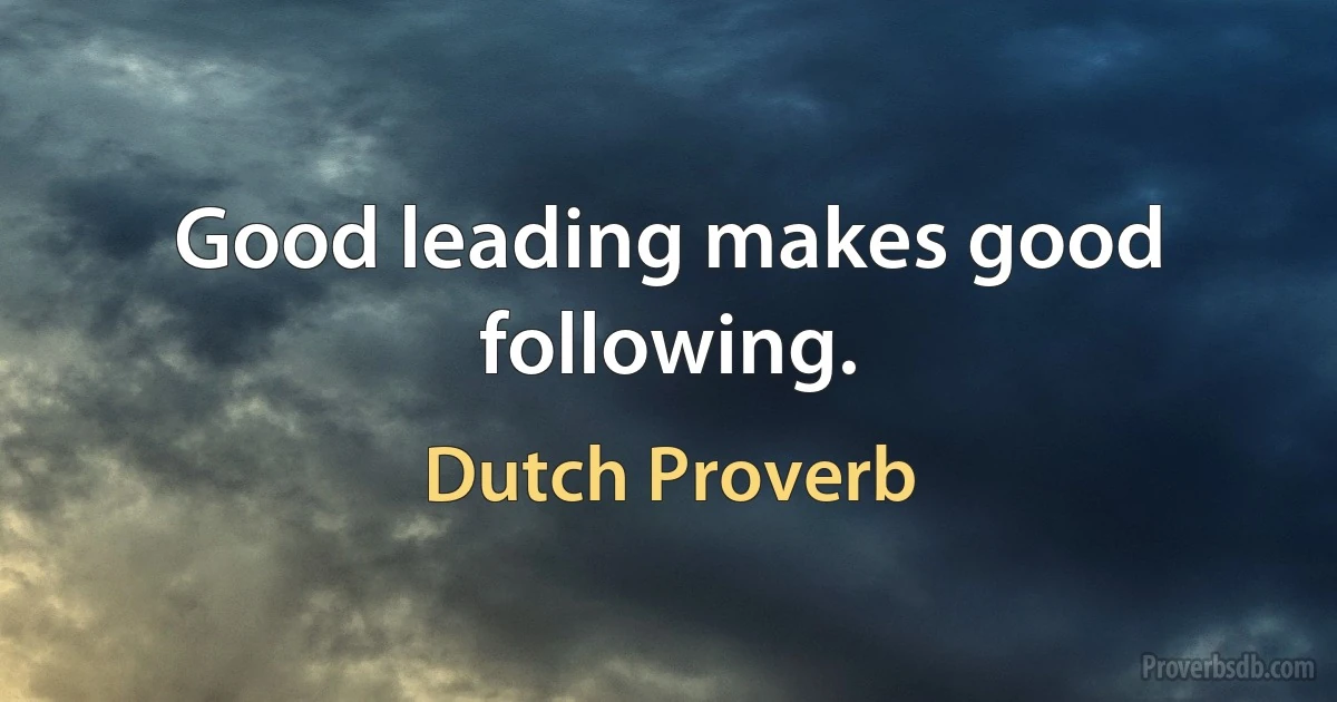 Good leading makes good following. (Dutch Proverb)