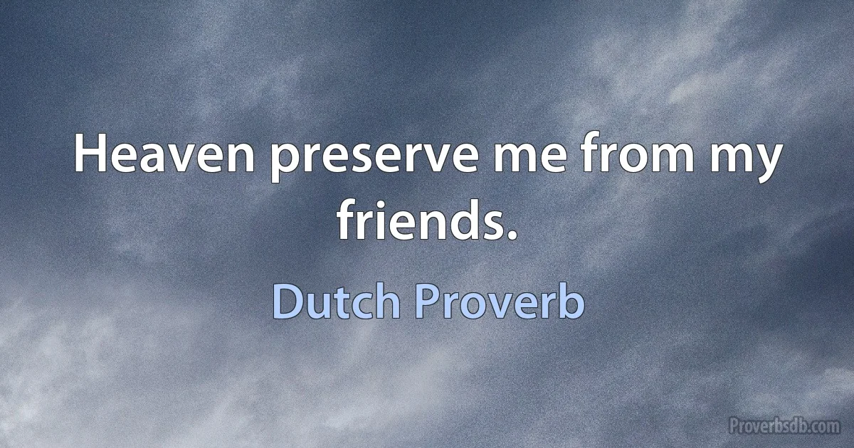 Heaven preserve me from my friends. (Dutch Proverb)