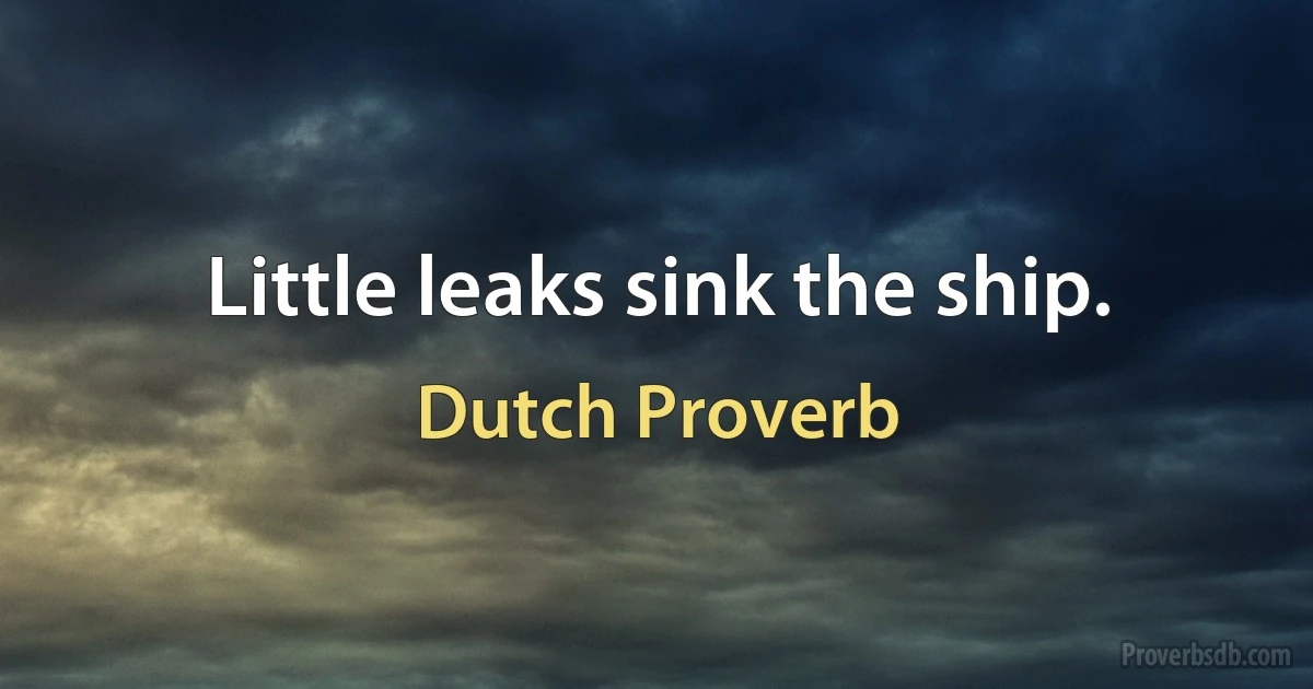 Little leaks sink the ship. (Dutch Proverb)