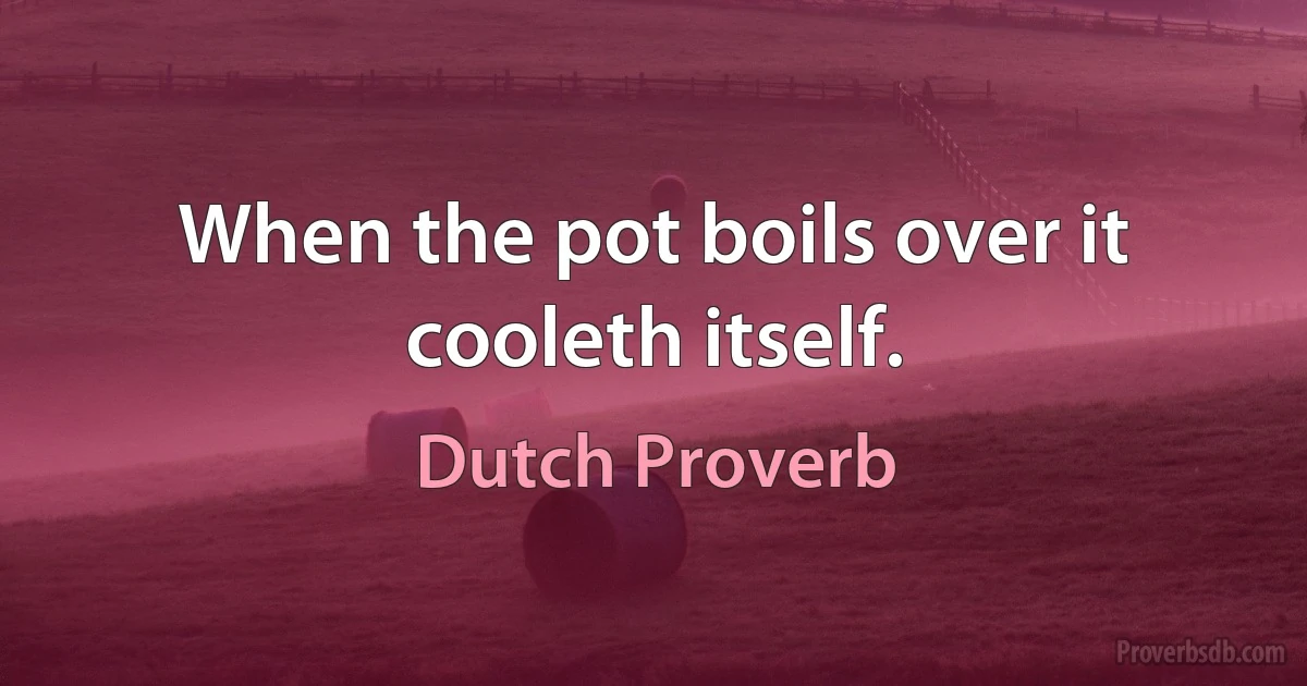 When the pot boils over it cooleth itself. (Dutch Proverb)