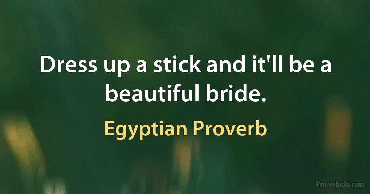 Dress up a stick and it'll be a beautiful bride. (Egyptian Proverb)