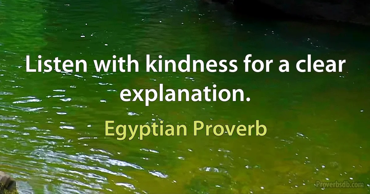 Listen with kindness for a clear explanation. (Egyptian Proverb)