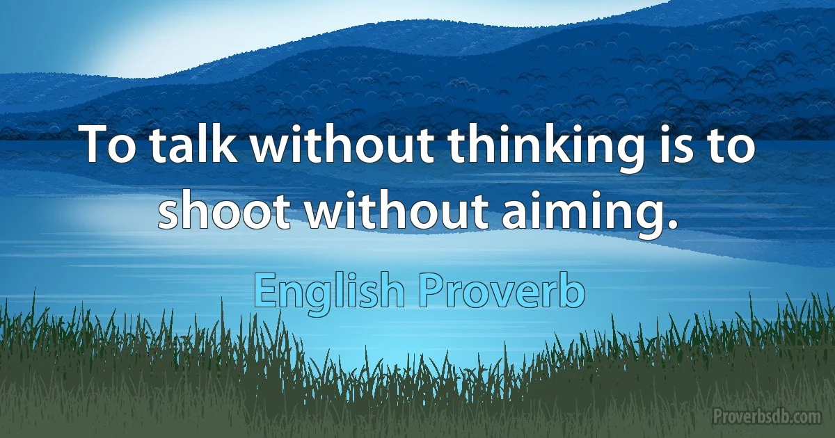 To talk without thinking is to shoot without aiming. (English Proverb)