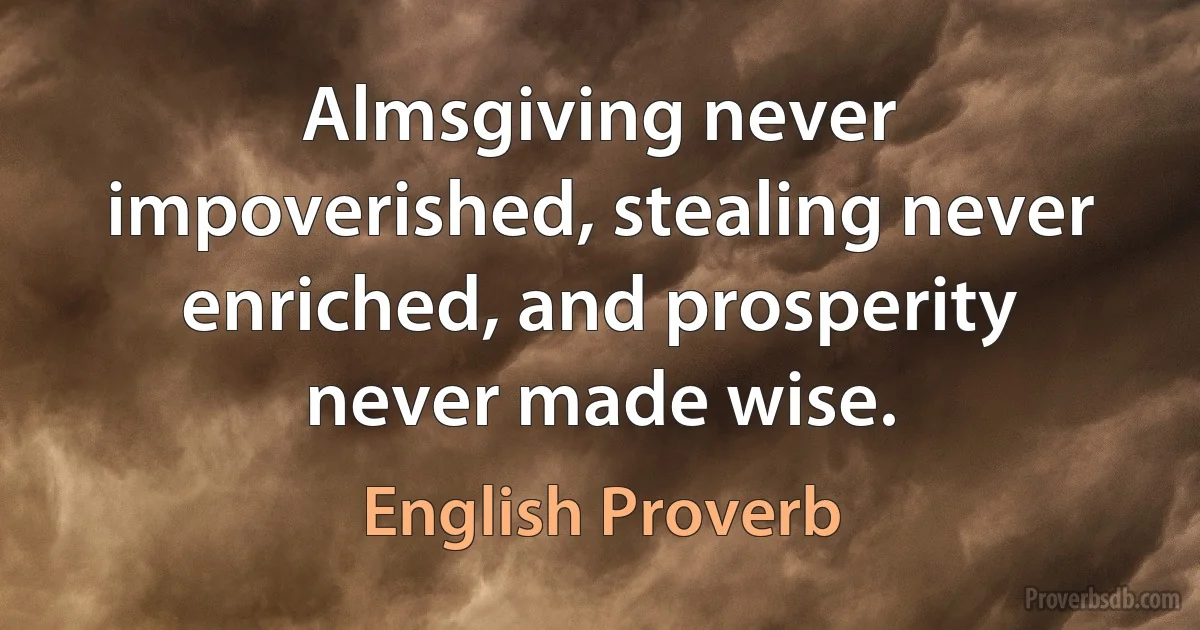 Almsgiving never impoverished, stealing never enriched, and prosperity never made wise. (English Proverb)