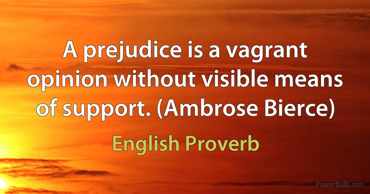 A prejudice is a vagrant opinion without visible means of support. (Ambrose Bierce) (English Proverb)