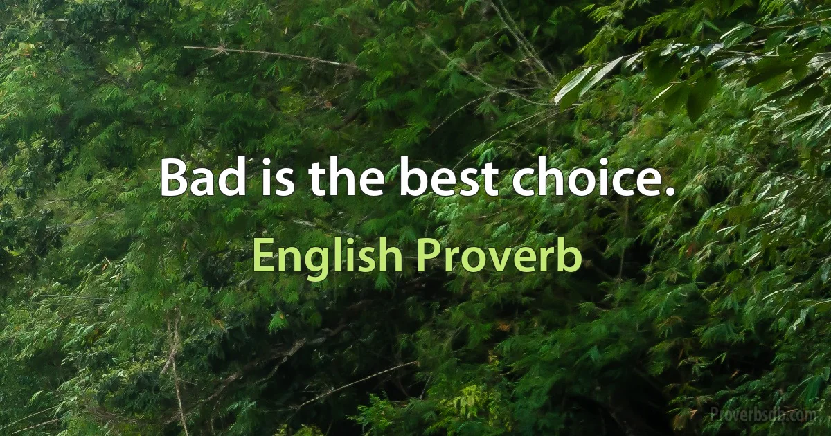 Bad is the best choice. (English Proverb)