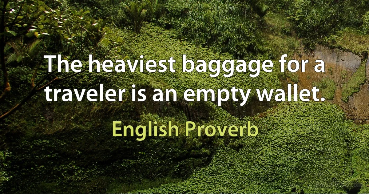 The heaviest baggage for a traveler is an empty wallet. (English Proverb)