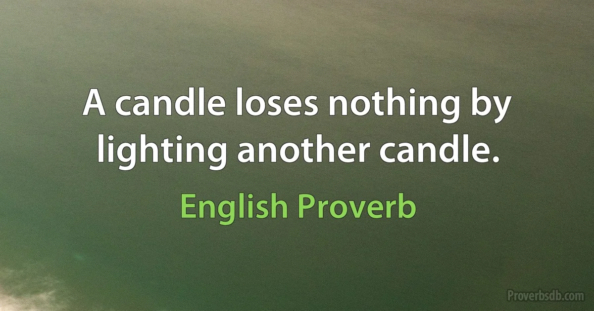 A candle loses nothing by lighting another candle. (English Proverb)