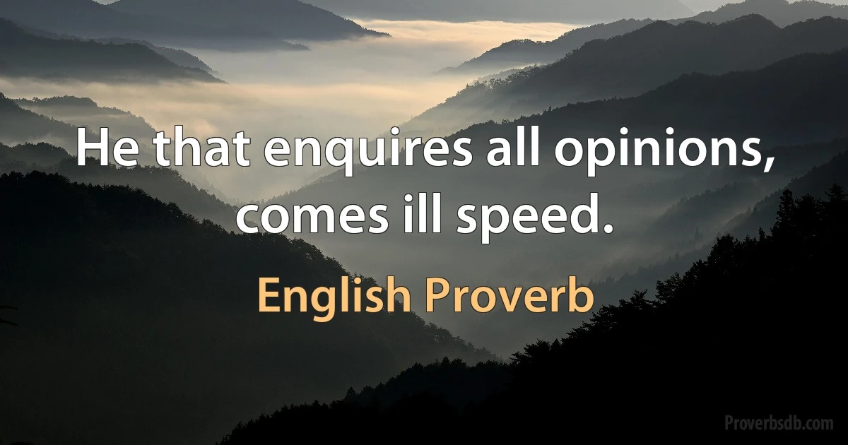 He that enquires all opinions, comes ill speed. (English Proverb)