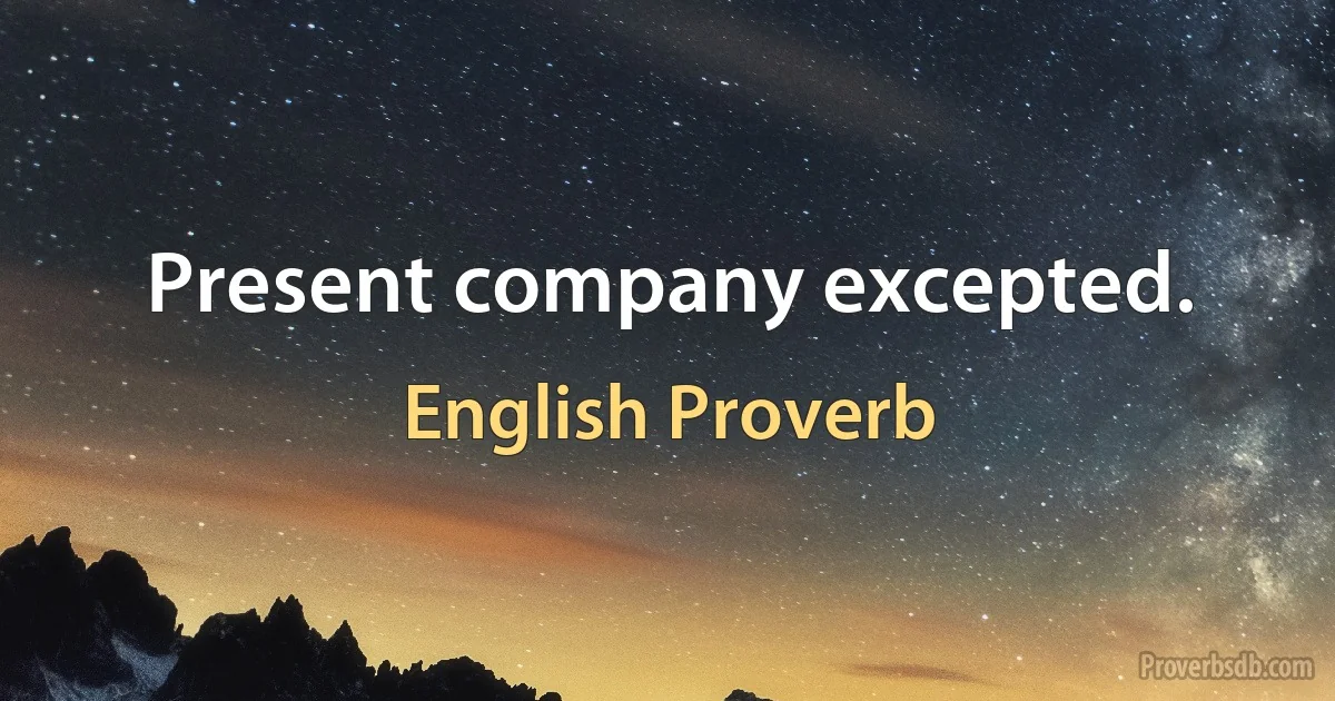 Present company excepted. (English Proverb)