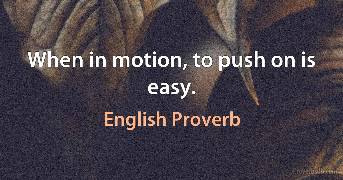 When in motion, to push on is easy. (English Proverb)