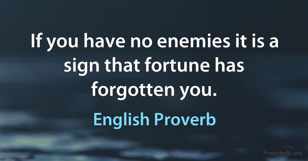 If you have no enemies it is a sign that fortune has forgotten you. (English Proverb)